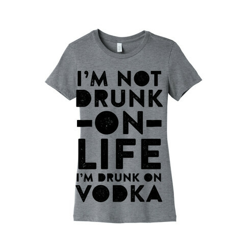 I'm Not Drunk On Life I'm Drunk On Vodka Womens T-Shirt