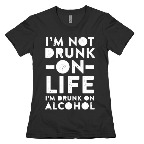 I'm Not Drunk On Life I'm Drunk On Alcohol Womens T-Shirt