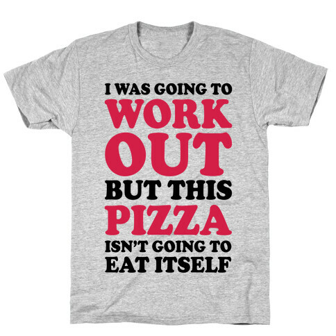 I Was Going To Workout But This Pizza Isn't Going To Eat Itself T-Shirt