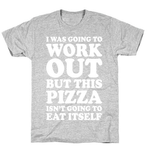 I Was Going To Workout But This Pizza Isn't Going To Eat Itself T-Shirt