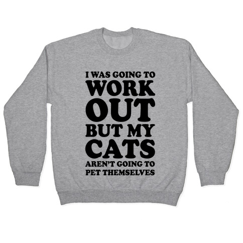 I Was Going To Workout But My Cats Aren't Going To Pet Themselves Pullover