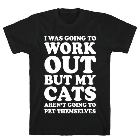 I Was Going To Workout But My Cats Aren't Going To Pet Themselves T-Shirt