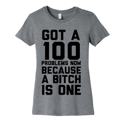 Got 100 Problems Now Because a Bitch is One Womens T-Shirt