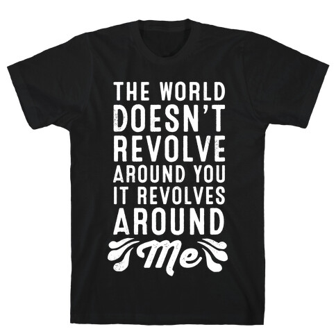 The World Doesn't Revolve Around You. It Revolves Around Me! T-Shirt