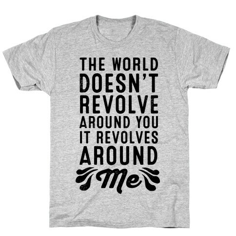The World Doesn't Revolve Around You. It Revolves Around Me! T-Shirt