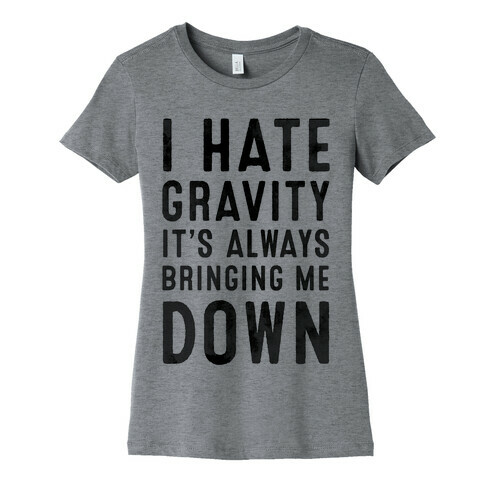 I Hate Gravity. It's Always Bringing Me Down. Womens T-Shirt