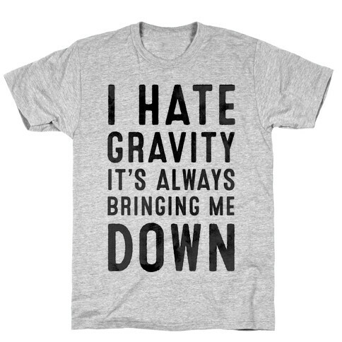 I Hate Gravity. It's Always Bringing Me Down. T-Shirt