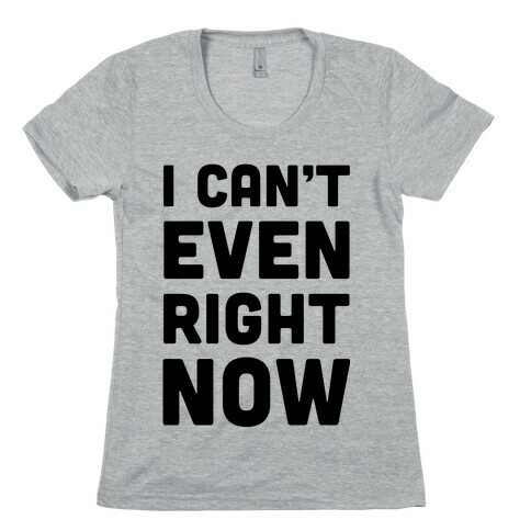 I Can't Even Right Now Womens T-Shirt