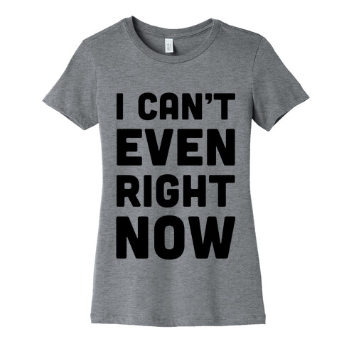 I Can't Even Right Now Womens T-Shirt