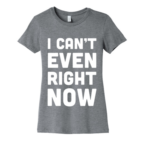 I Can't Even Right Now Womens T-Shirt