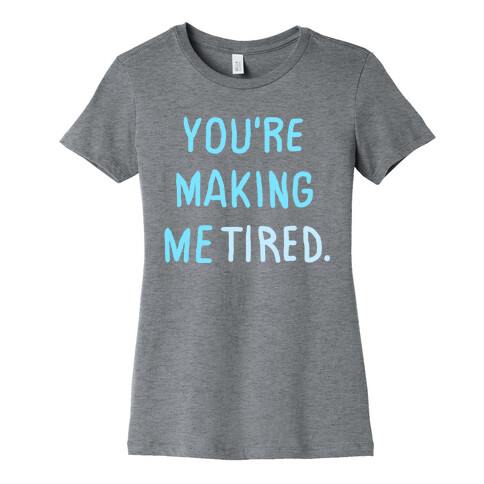 YOU'RE MAKING ME TIRED Womens T-Shirt