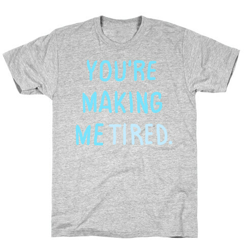 YOU'RE MAKING ME TIRED T-Shirt