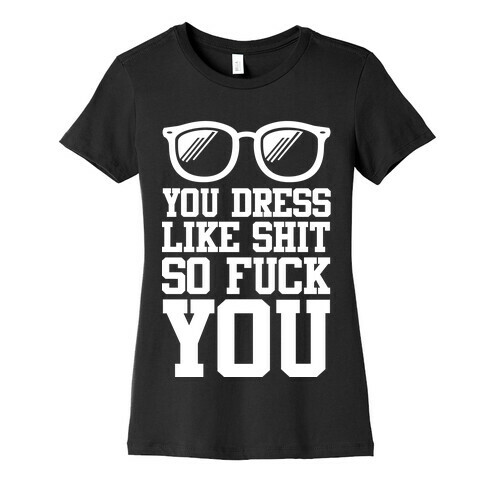 You Dress Like Shit So F*** You Womens T-Shirt