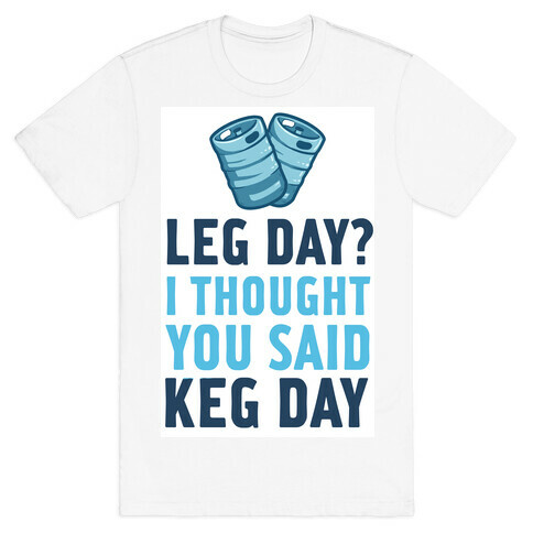 Leg Day? I Though you Said KEG DAY! T-Shirt