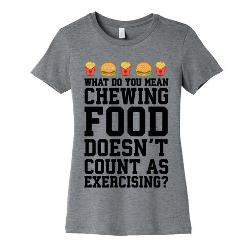 What Do You Mean Chewing Food Doesn't Count As Exercise? Womens T-Shirt