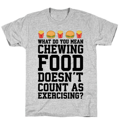 What Do You Mean Chewing Food Doesn't Count As Exercise? T-Shirt