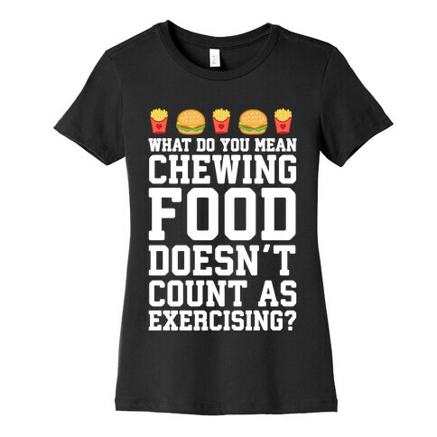 What Do You Mean Chewing Food Doesn't Count As Exercise? Womens T-Shirt