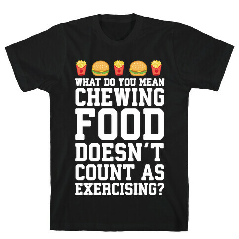 What Do You Mean Chewing Food Doesn't Count As Exercise? T-Shirt