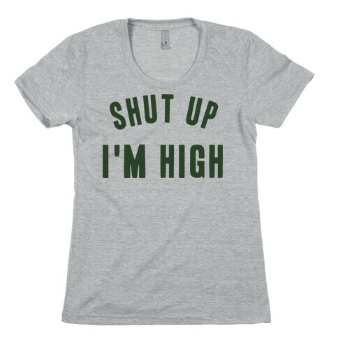 SHUT UP. I'M HIGH. Womens T-Shirt