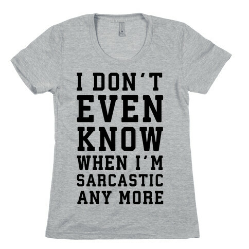 I Don't Even Know When I'm Sarcastic Any More Womens T-Shirt