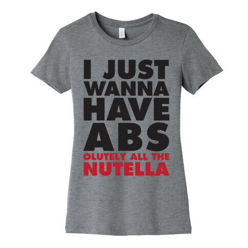 I Just Wanna Have Abs...olutely All The Nutella Womens T-Shirt