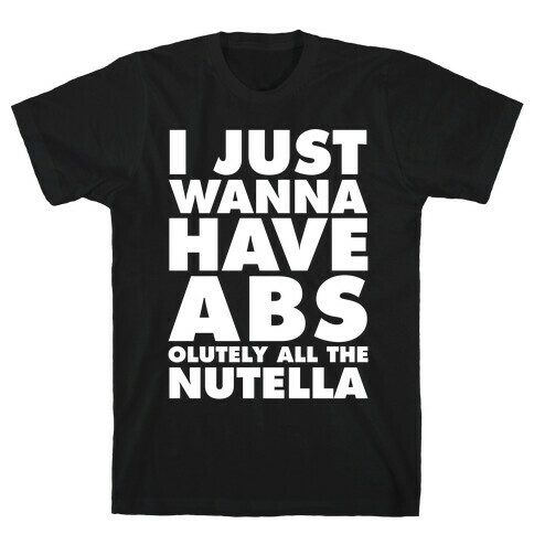 I Just Wanna Have Abs...olutely All The Nutella T-Shirt