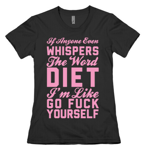 If Anyone Even Whispers The Word Diet I'm Like Go F*** Yourself Womens T-Shirt