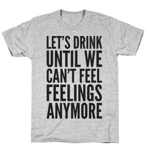 Let's Drink Until We Can't Feel Feeling Anymore T-Shirt