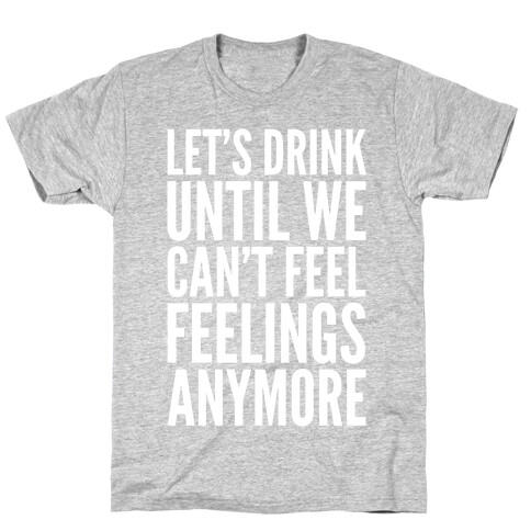 Let's Drink Until We Can't Feel Feeling Anymore T-Shirt