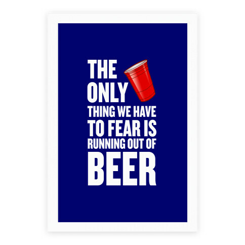 The Only Thing We Have To Fear Is Running Out Of Beer Poster