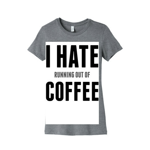 I Hate (running out of) Coffee Womens T-Shirt