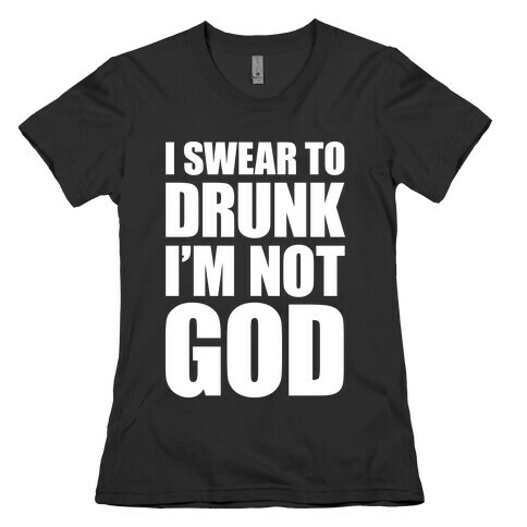 I Swear To Drunk I'm Not God Womens T-Shirt