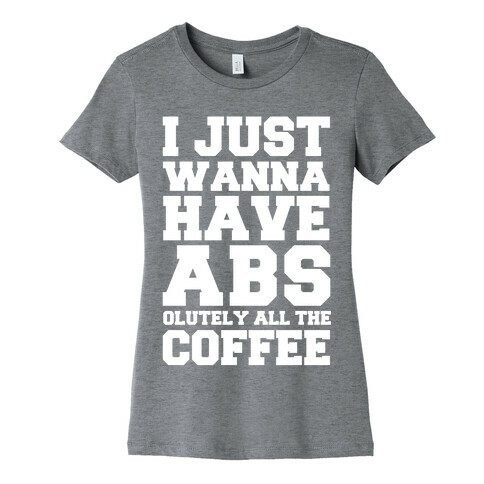 I Just Wanna Have Abs...olutely All The Coffee Womens T-Shirt