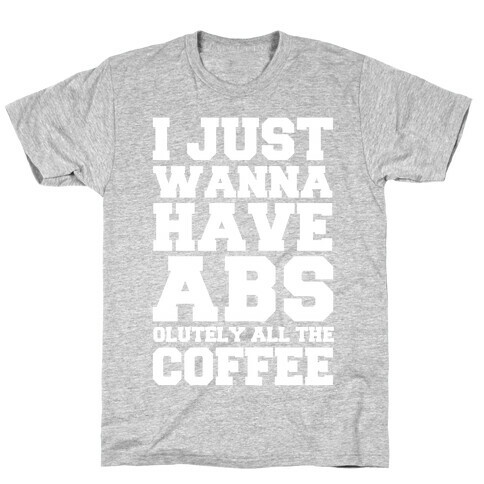 I Just Wanna Have Abs...olutely All The Coffee T-Shirt