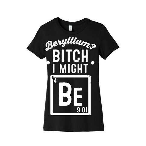 Beryllium? Bitch I Might Be. Womens T-Shirt