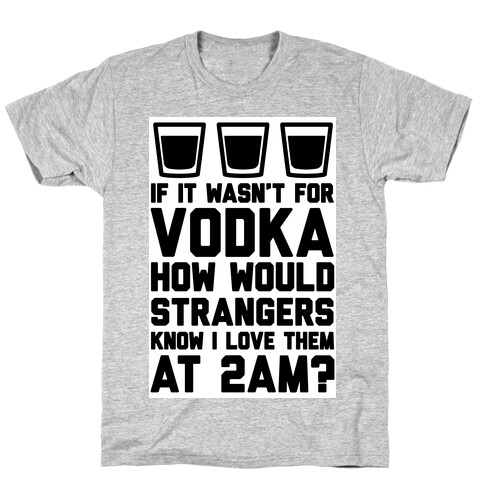 If It Wasn't For Vodka How Would Strangers Know I Love Them At 2AM? T-Shirt