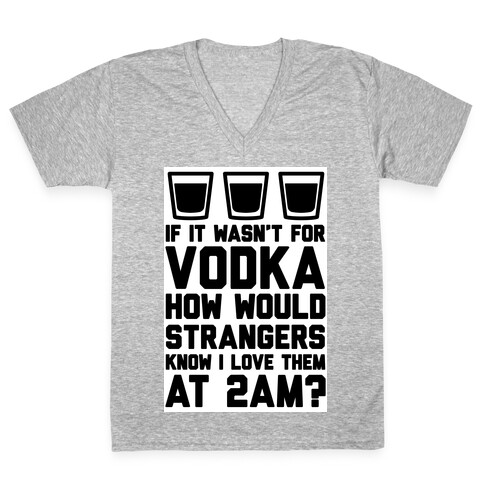 If It Wasn't For Vodka How Would Strangers Know I Love Them At 2AM? V-Neck Tee Shirt