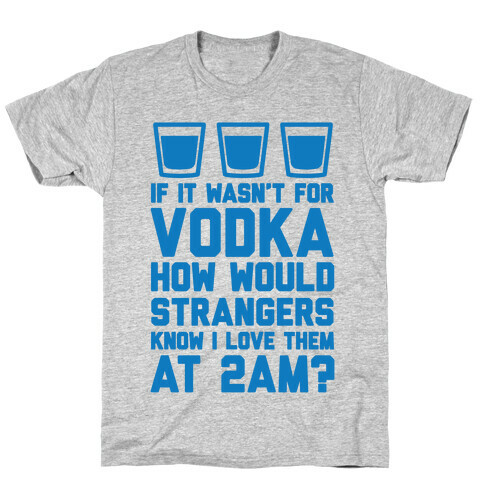If It Wasn't For Vodka How Would Strangers Know I Love Them At 2AM? T-Shirt
