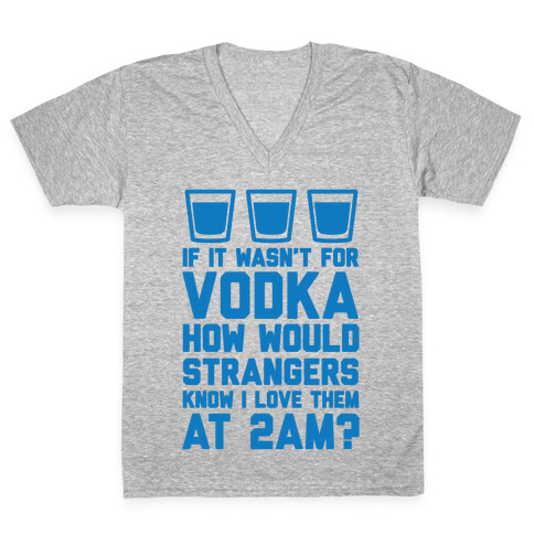 If It Wasn't For Vodka How Would Strangers Know I Love Them At 2AM? V-Neck Tee Shirt