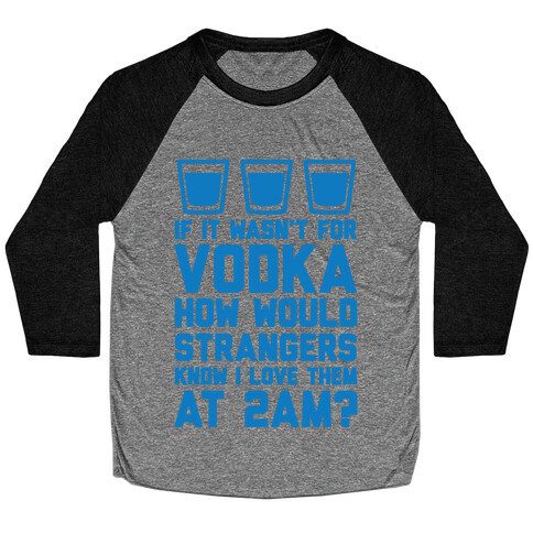 If It Wasn't For Vodka How Would Strangers Know I Love Them At 2AM? Baseball Tee