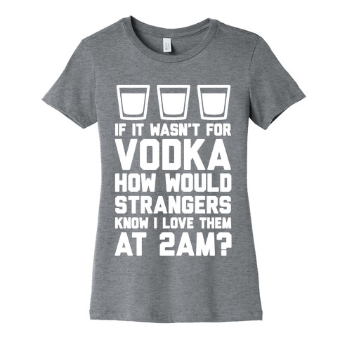 If It Wasn't For Vodka How Would Strangers Know I Love Them At 2AM? Womens T-Shirt