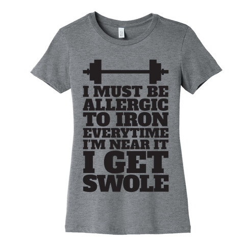 I Must Be Allergic To Iron Everytime I I'm Near It I Get Swole Womens T-Shirt