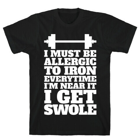 I Must Be Allergic To Iron Everytime I I'm Near It I Get Swole T-Shirt