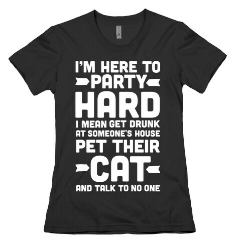 I'm Here to Party Hard I Mean Get Drunk At Someone's House Pet their Cat and Talk to No One Womens T-Shirt
