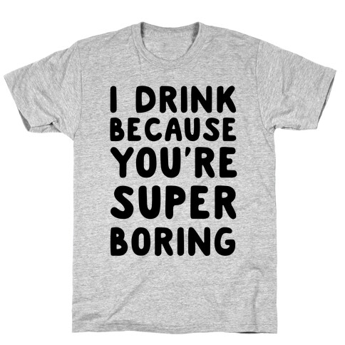 I Drink Because You're Super Boring T-Shirt