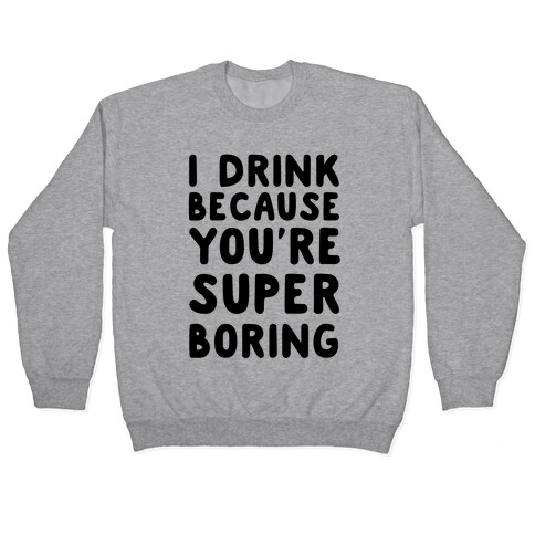 I Drink Because You're Super Boring Pullover