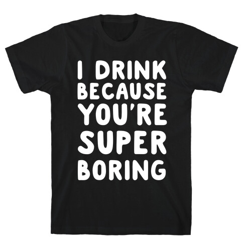 I Drink Because You're Super Boring T-Shirt