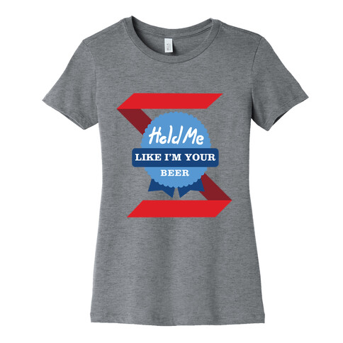 Hold Me Like I'm Your Beer Womens T-Shirt
