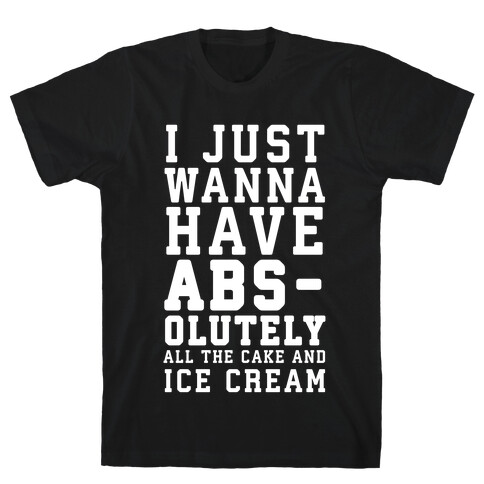 I Just Wanna Have ABS - olutely All The Cake And Ice Cream T-Shirt