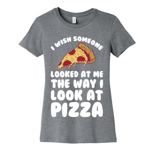 I Wish Someone Looked At Me The Way I Look At Pizza Womens T-Shirt